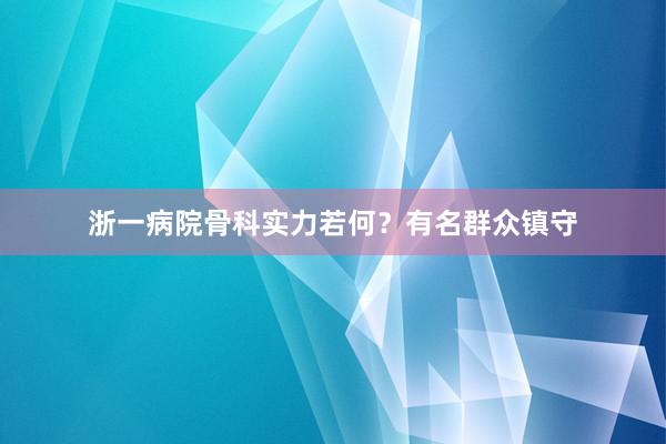 浙一病院骨科实力若何？有名群众镇守